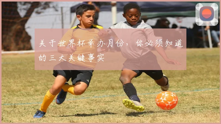 关于世界杯举办月份，你必须知道的三大关键事实