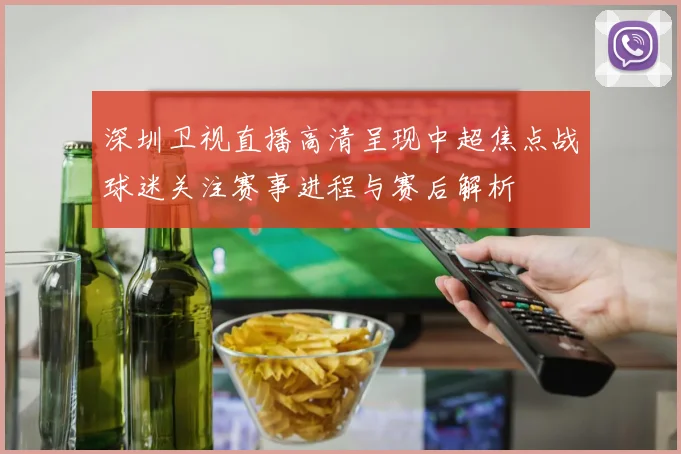 深圳卫视直播高清呈现中超焦点战球迷关注赛事进程与赛后解析