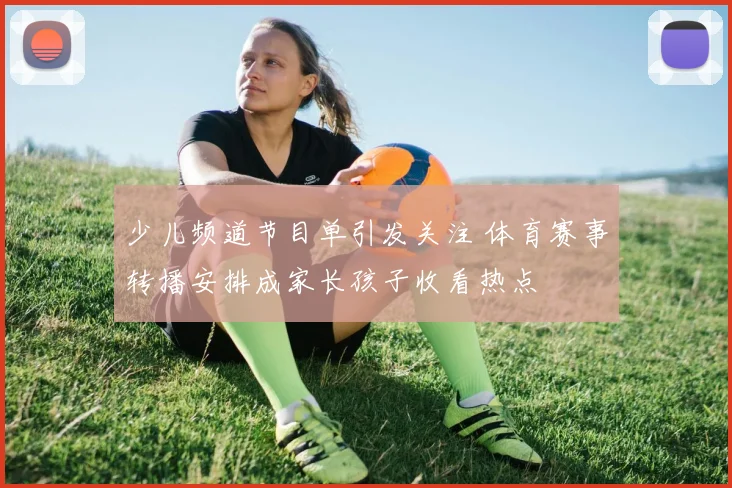 少儿频道节目单引发关注 体育赛事转播安排成家长孩子收看热点