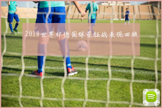 2018世界杯德国球星征战表现回顾