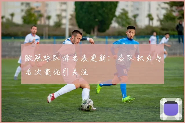 欧冠球队排名表更新:各队积分与名次变化引关注