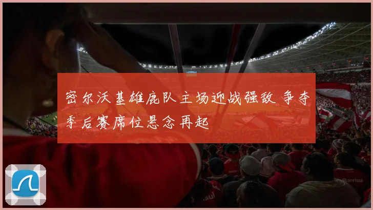 密尔沃基雄鹿队主场迎战强敌 争夺季后赛席位悬念再起
