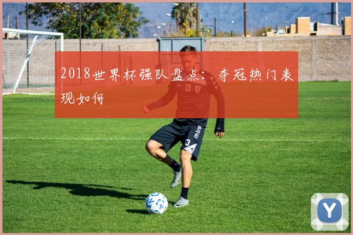 2018世界杯强队盘点:夺冠热门表现如何