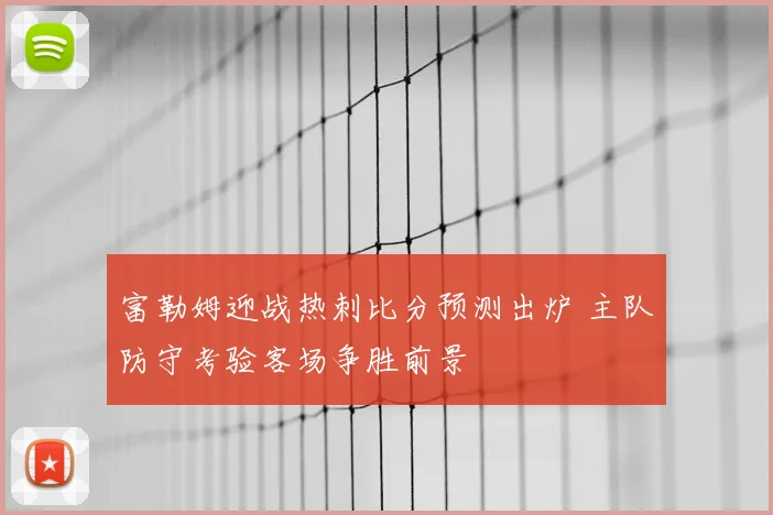 富勒姆迎战热刺比分预测出炉 主队防守考验客场争胜前景