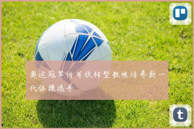 奥运冠军何可欣转型教练培养新一代体操选手