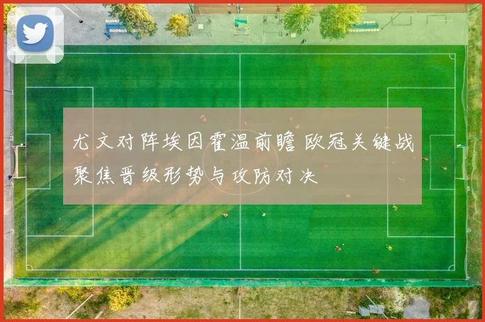 尤文对阵埃因霍温前瞻 欧冠关键战聚焦晋级形势与攻防对决