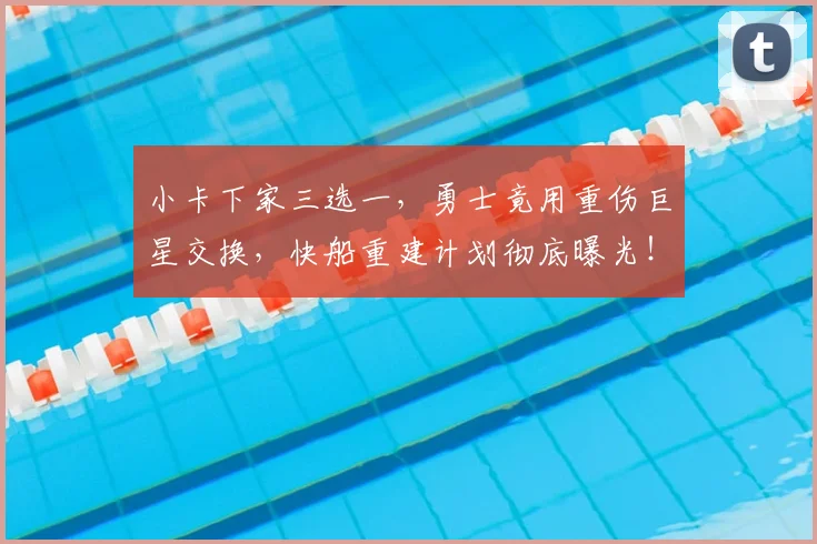 小卡下家三选一，勇士竟用重伤巨星交换，快船重建计划彻底曝光！_伦纳德_交易_热火