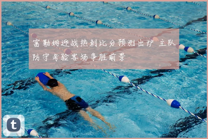 富勒姆迎战热刺比分预测出炉 主队防守考验客场争胜前景