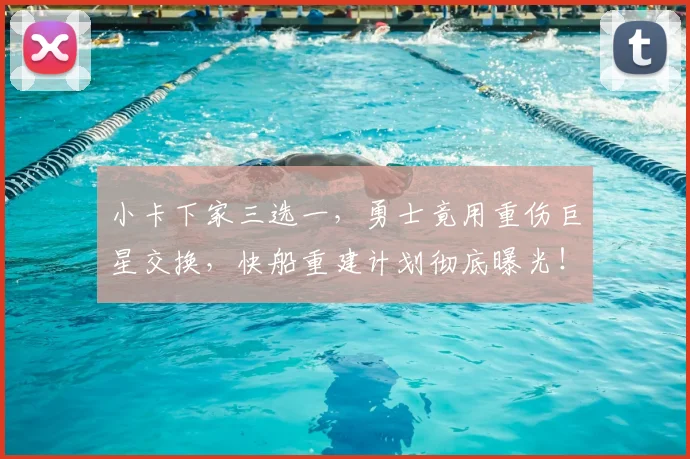 小卡下家三选一，勇士竟用重伤巨星交换，快船重建计划彻底曝光！_伦纳德_交易_热火