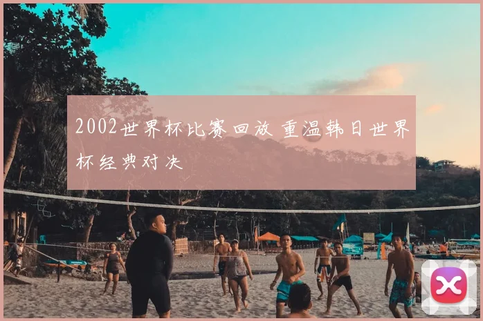 2002世界杯比赛回放 重温韩日世界杯经典对决