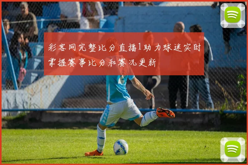 彩客网完整比分直播1助力球迷实时掌握赛事比分和赛况更新