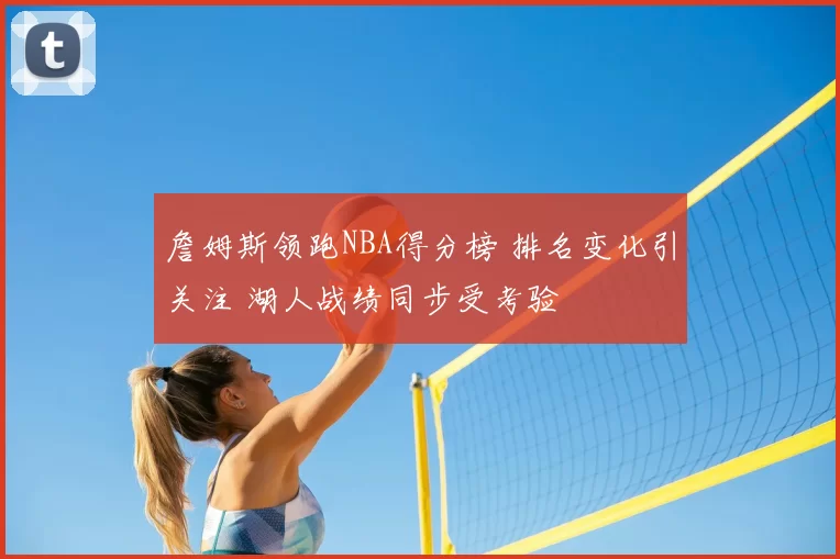 詹姆斯领跑NBA得分榜 排名变化引关注 湖人战绩同步受考验