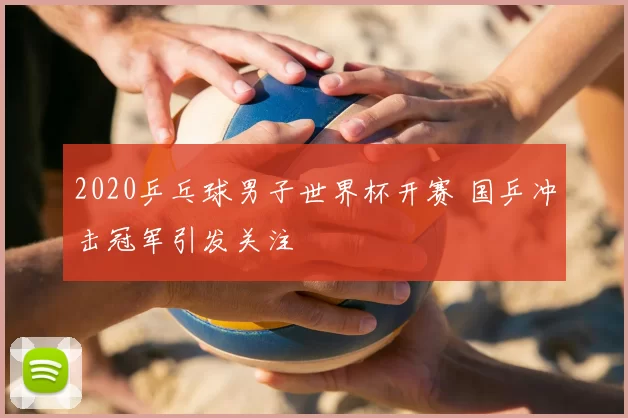 2020乒乓球男子世界杯开赛 国乒冲击冠军引发关注