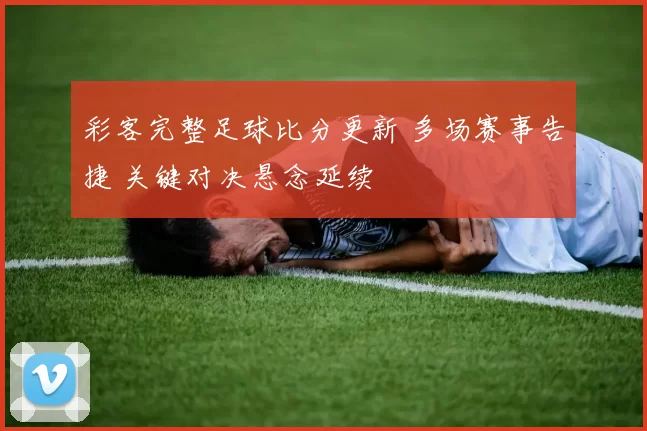 彩客完整足球比分更新 多场赛事告捷 关键对决悬念延续