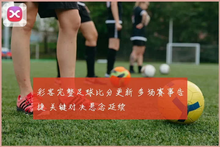 彩客完整足球比分更新 多场赛事告捷 关键对决悬念延续