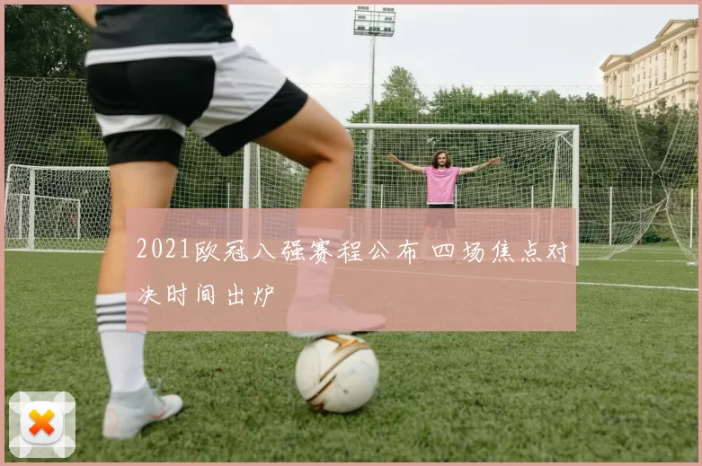 2021欧冠八强赛程公布 四场焦点对决时间出炉
