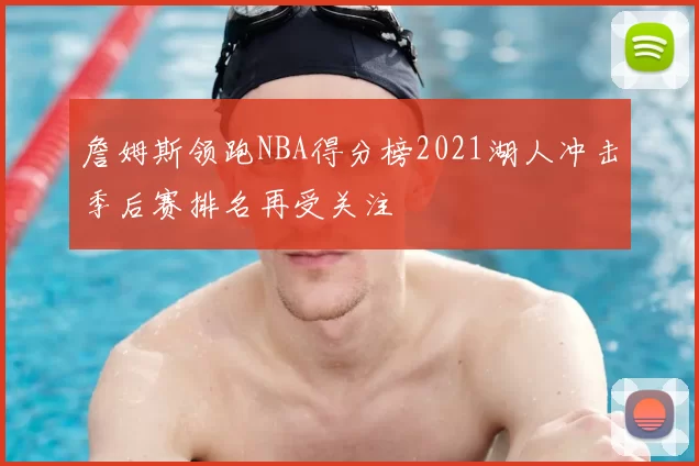 詹姆斯领跑NBA得分榜2021湖人冲击季后赛排名再受关注