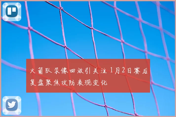 火箭队录像回放引关注 1月2日赛后复盘聚焦攻防表现变化