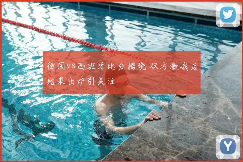 德国vs西班牙比分揭晓 双方激战后结果出炉引关注