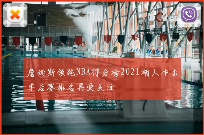 詹姆斯领跑NBA得分榜2021湖人冲击季后赛排名再受关注