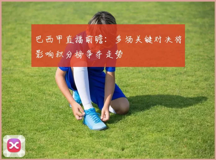 巴西甲直播前瞻：多场关键对决将影响积分榜争夺走势
