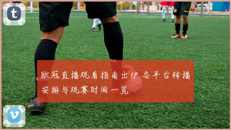 欧冠直播观看指南出炉 各平台转播安排与观赛时间一览