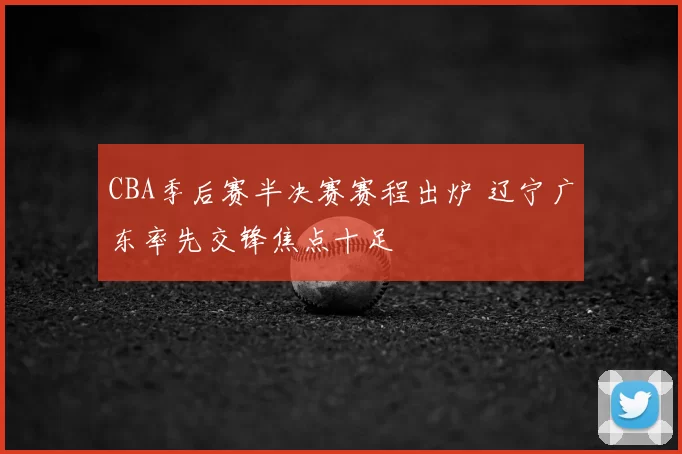 CBA季后赛半决赛赛程出炉 辽宁广东率先交锋焦点十足