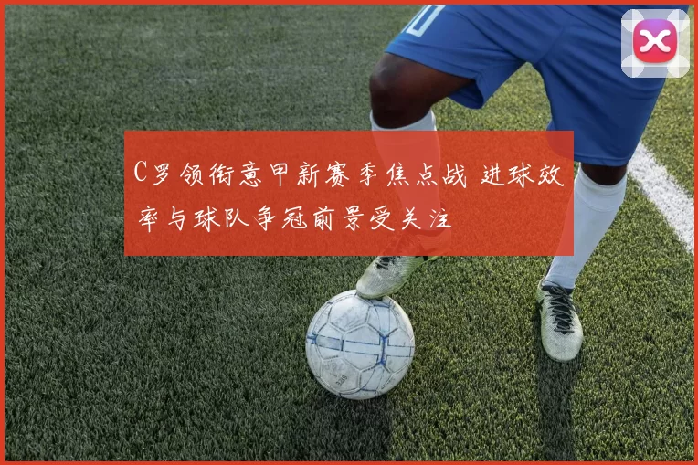 C罗领衔意甲新赛季焦点战 进球效率与球队争冠前景受关注