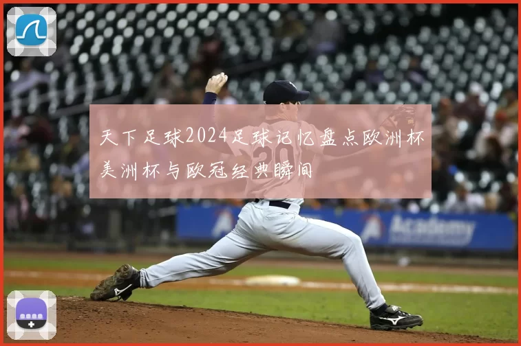 天下足球2024足球记忆盘点欧洲杯美洲杯与欧冠经典瞬间