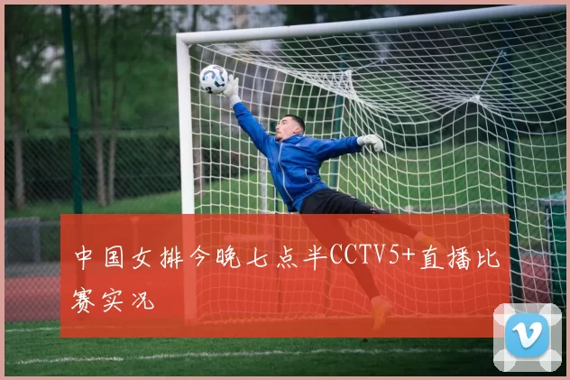 中国女排今晚七点半CCTV5+直播比赛实况