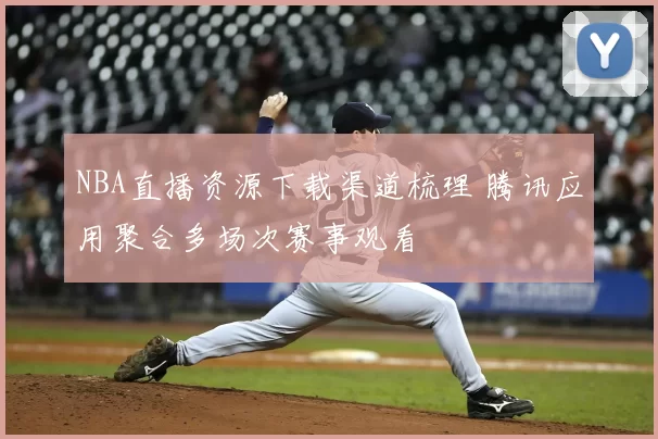 NBA直播资源下载渠道梳理 腾讯应用聚合多场次赛事观看