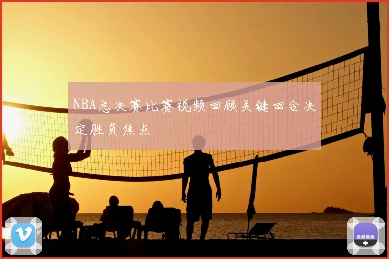 NBA总决赛比赛视频回顾关键回合决定胜负焦点