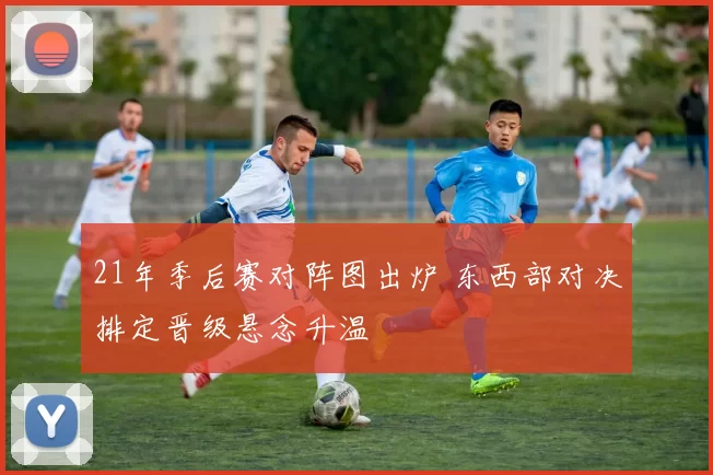21年季后赛对阵图出炉 东西部对决排定晋级悬念升温