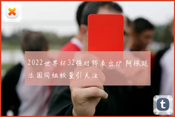 2022世界杯32强对阵表出炉 阿根廷法国同组较量引关注