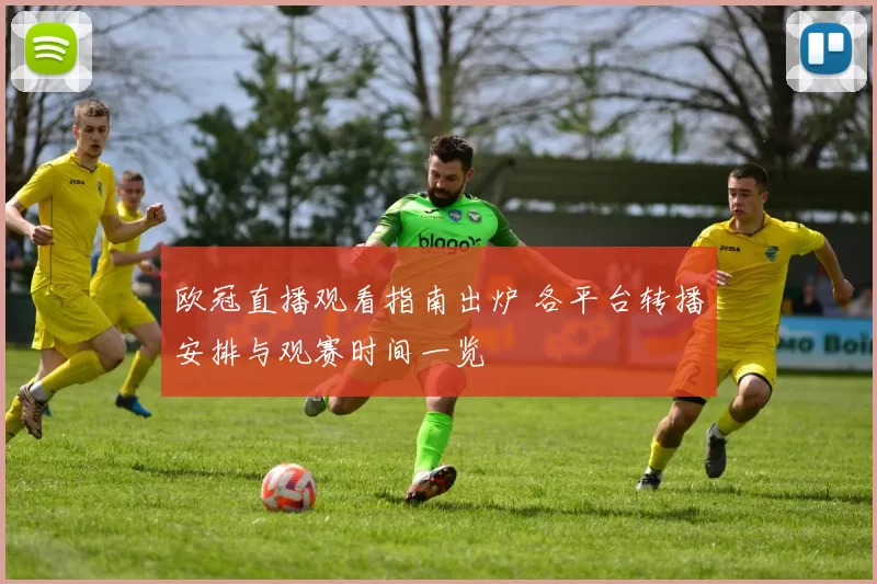 欧冠直播观看指南出炉 各平台转播安排与观赛时间一览