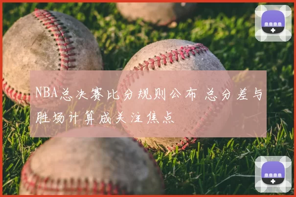 NBA总决赛比分规则公布 总分差与胜场计算成关注焦点
