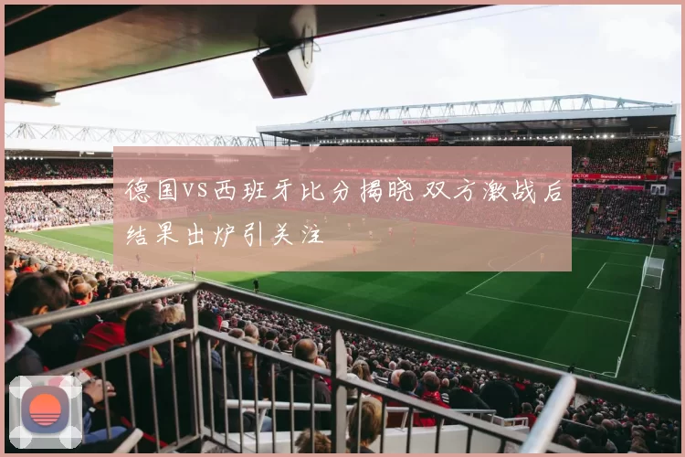 德国vs西班牙比分揭晓 双方激战后结果出炉引关注