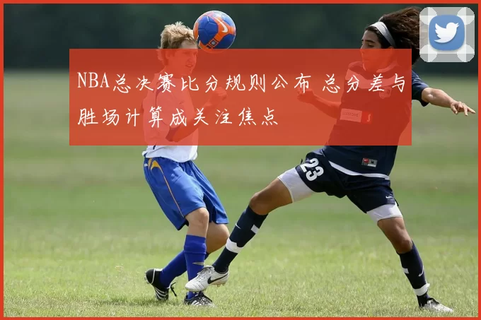 NBA总决赛比分规则公布 总分差与胜场计算成关注焦点