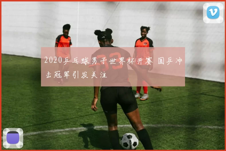 2020乒乓球男子世界杯开赛 国乒冲击冠军引发关注