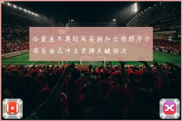 谷爱凌冬奥时间安排和出场顺序公布自由式冲击奖牌关键场次