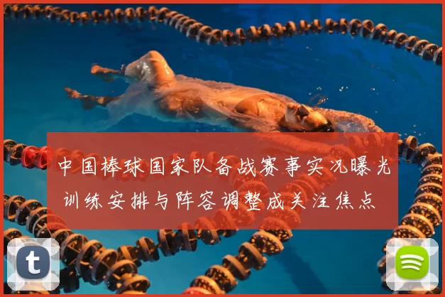 中国棒球国家队备战赛事实况曝光 训练安排与阵容调整成关注焦点