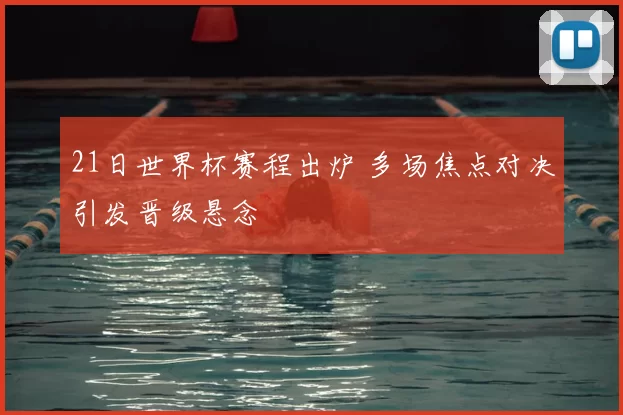 21日世界杯赛程出炉 多场焦点对决引发晋级悬念