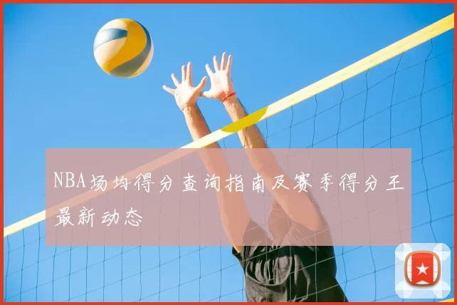 NBA场均得分查询指南及赛季得分王最新动态