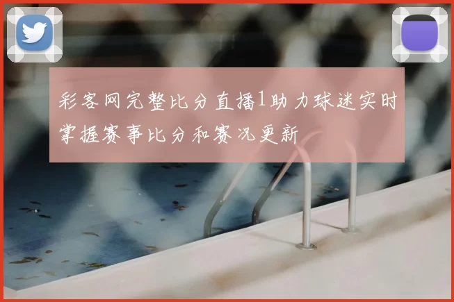 彩客网完整比分直播1助力球迷实时掌握赛事比分和赛况更新