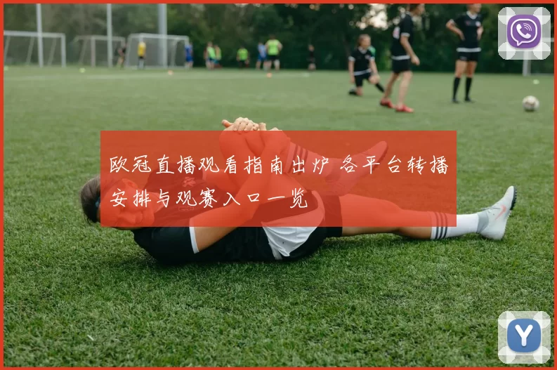 欧冠直播观看指南出炉 各平台转播安排与观赛入口一览