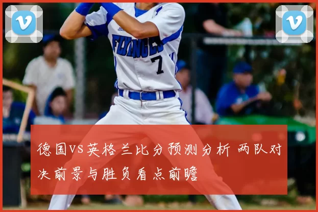 德国vs英格兰比分预测分析 两队对决前景与胜负看点前瞻