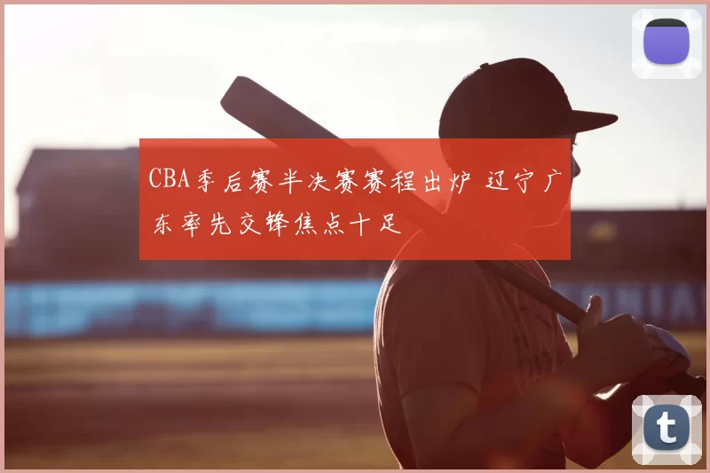 CBA季后赛半决赛赛程出炉 辽宁广东率先交锋焦点十足