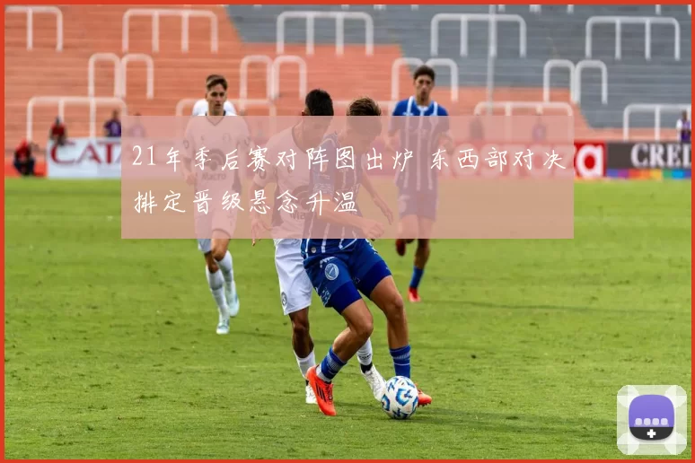 21年季后赛对阵图出炉 东西部对决排定晋级悬念升温