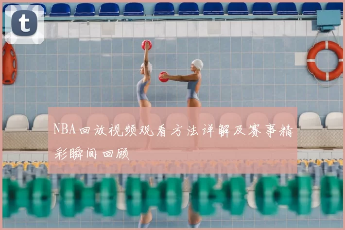NBA回放视频观看方法详解及赛事精彩瞬间回顾
