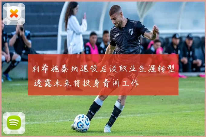 利希施泰纳退役后谈职业生涯转型 透露未来将投身青训工作